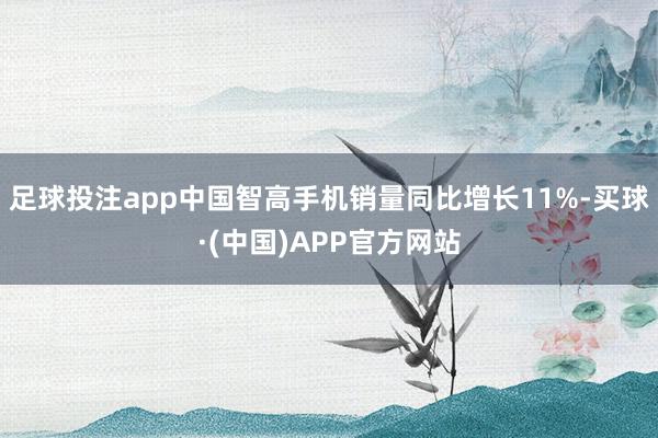 足球投注app中国智高手机销量同比增长11%-买球·(中国)APP官方网站