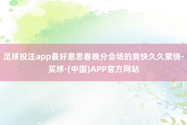 足球投注app最好意思春晚分会场的爽快久久萦绕-买球·(中国)APP官方网站