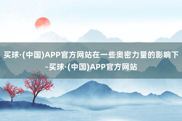 买球·(中国)APP官方网站在一些奥密力量的影响下-买球·(中国)APP官方网站
