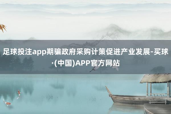 足球投注app　　期骗政府采购计策促进产业发展-买球·(中国)APP官方网站