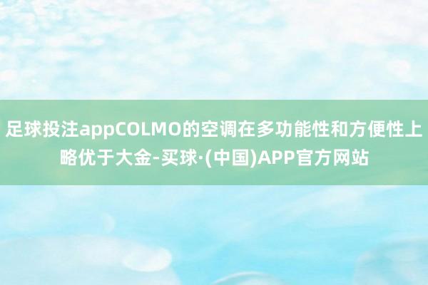 足球投注appCOLMO的空调在多功能性和方便性上略优于大金-买球·(中国)APP官方网站