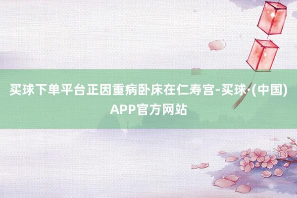 买球下单平台正因重病卧床在仁寿宫-买球·(中国)APP官方网站