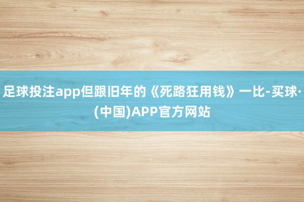 足球投注app但跟旧年的《死路狂用钱》一比-买球·(中国)APP官方网站