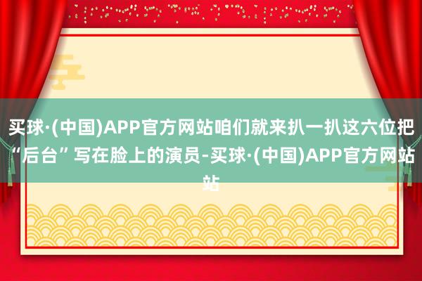 买球·(中国)APP官方网站咱们就来扒一扒这六位把“后台”写在脸上的演员-买球·(中国)APP官方网站