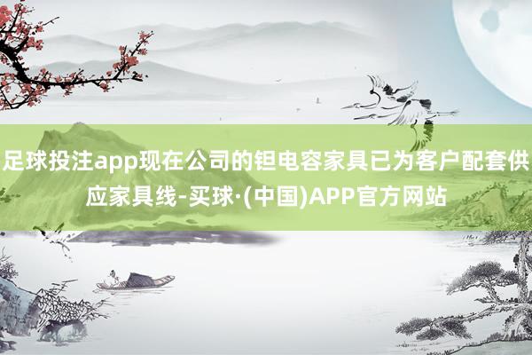 足球投注app现在公司的钽电容家具已为客户配套供应家具线-买球·(中国)APP官方网站