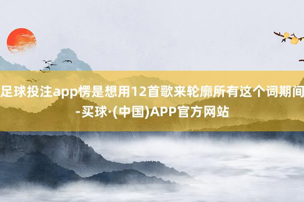 足球投注app愣是想用12首歌来轮廓所有这个词期间-买球·(中国)APP官方网站