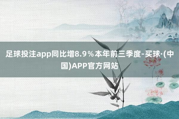 足球投注app同比增8.9%本年前三季度-买球·(中国)APP官方网站