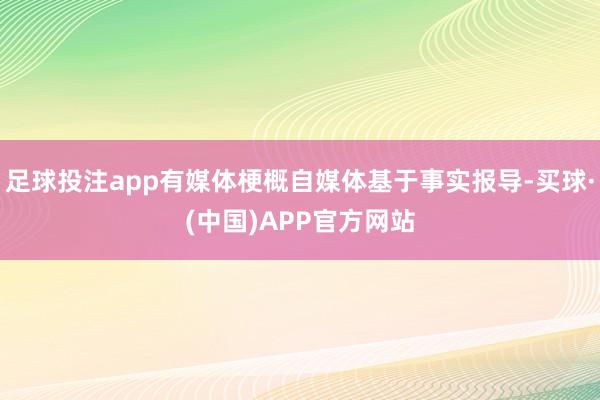 足球投注app有媒体梗概自媒体基于事实报导-买球·(中国)APP官方网站