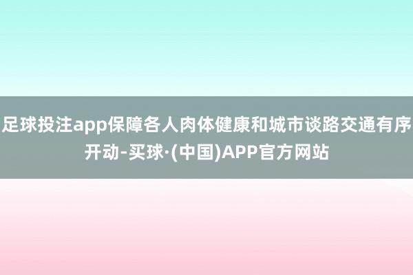 足球投注app保障各人肉体健康和城市谈路交通有序开动-买球·(中国)APP官方网站