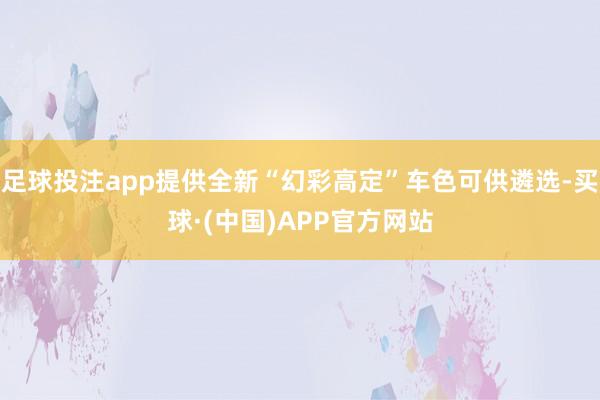 足球投注app提供全新“幻彩高定”车色可供遴选-买球·(中国)APP官方网站