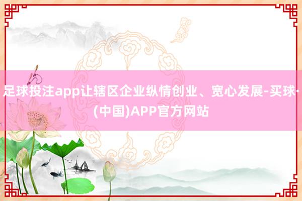 足球投注app让辖区企业纵情创业、宽心发展-买球·(中国)APP官方网站