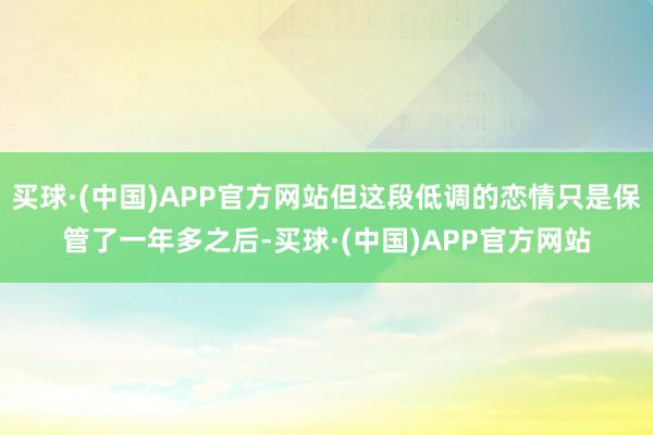 买球·(中国)APP官方网站但这段低调的恋情只是保管了一年多之后-买球·(中国)APP官方网站