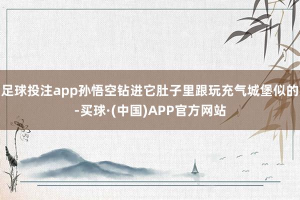 足球投注app孙悟空钻进它肚子里跟玩充气城堡似的-买球·(中国)APP官方网站