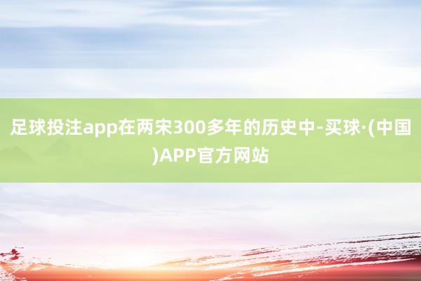 足球投注app在两宋300多年的历史中-买球·(中国)APP官方网站