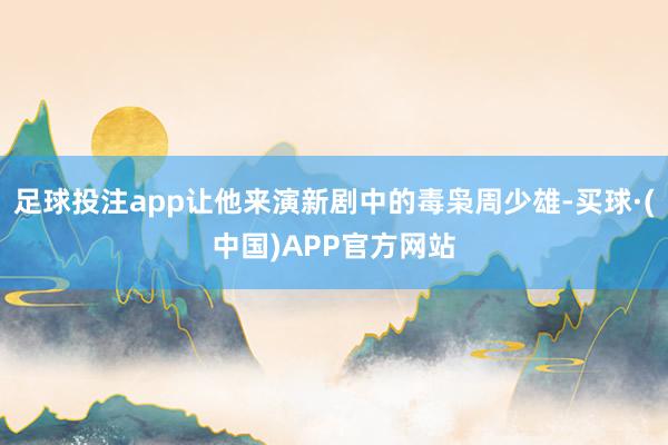 足球投注app让他来演新剧中的毒枭周少雄-买球·(中国)APP官方网站