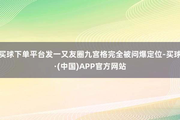 买球下单平台发一又友圈九宫格完全被问爆定位-买球·(中国)APP官方网站
