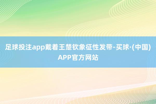 足球投注app戴着王楚钦象征性发带-买球·(中国)APP官方网站