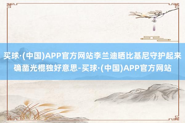 买球·(中国)APP官方网站李兰迪晒比基尼守护起来确凿光棍独好意思-买球·(中国)APP官方网站