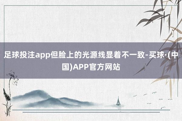足球投注app但脸上的光源线显着不一致-买球·(中国)APP官方网站