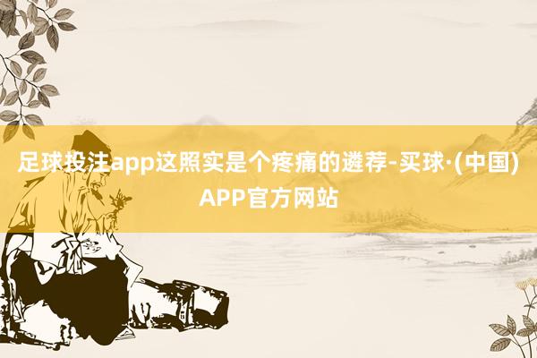 足球投注app这照实是个疼痛的遴荐-买球·(中国)APP官方网站