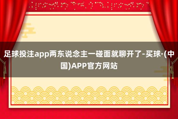足球投注app两东说念主一碰面就聊开了-买球·(中国)APP官方网站