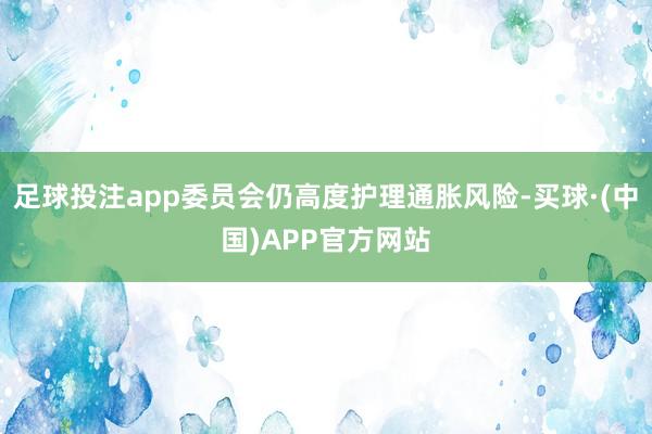 足球投注app委员会仍高度护理通胀风险-买球·(中国)APP官方网站