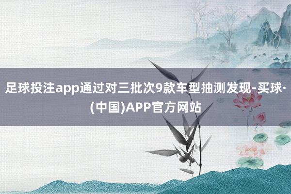 足球投注app通过对三批次9款车型抽测发现-买球·(中国)APP官方网站