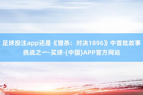 足球投注app还是《猎杀：对决1896》中首批故事挑战之一-买球·(中国)APP官方网站