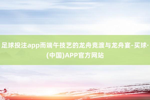 足球投注app而端午技艺的龙舟竞渡与龙舟宴-买球·(中国)APP官方网站