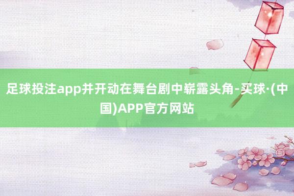 足球投注app并开动在舞台剧中崭露头角-买球·(中国)APP官方网站