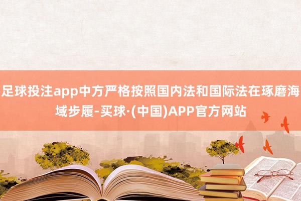 足球投注app中方严格按照国内法和国际法在琢磨海域步履-买球·(中国)APP官方网站