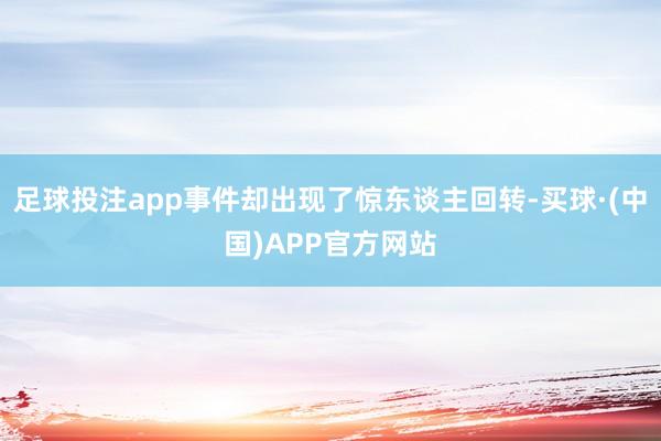 足球投注app事件却出现了惊东谈主回转-买球·(中国)APP官方网站