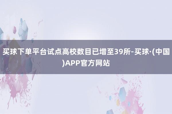 买球下单平台试点高校数目已增至39所-买球·(中国)APP官方网站