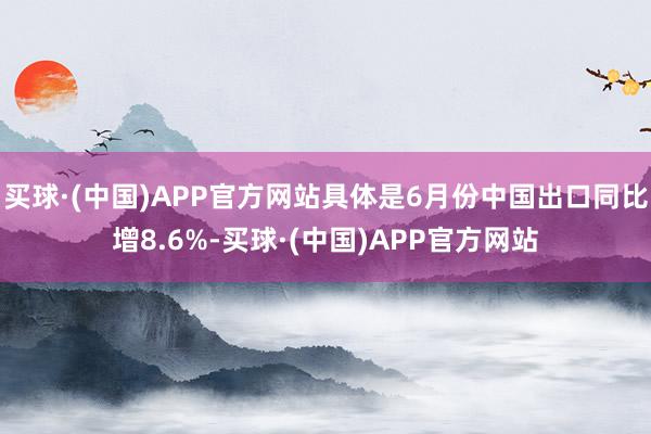 买球·(中国)APP官方网站具体是6月份中国出口同比增8.6%-买球·(中国)APP官方网站