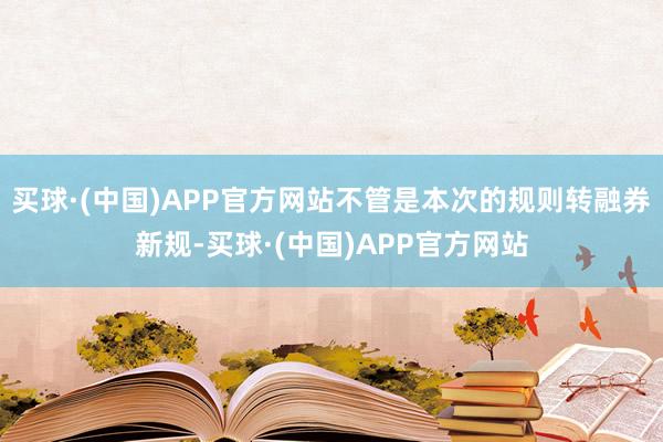 买球·(中国)APP官方网站不管是本次的规则转融券新规-买球·(中国)APP官方网站