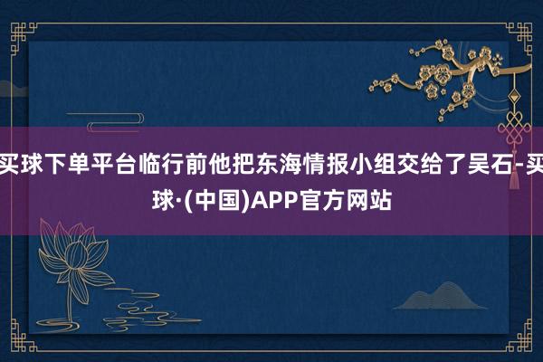 买球下单平台临行前他把东海情报小组交给了吴石-买球·(中国)APP官方网站