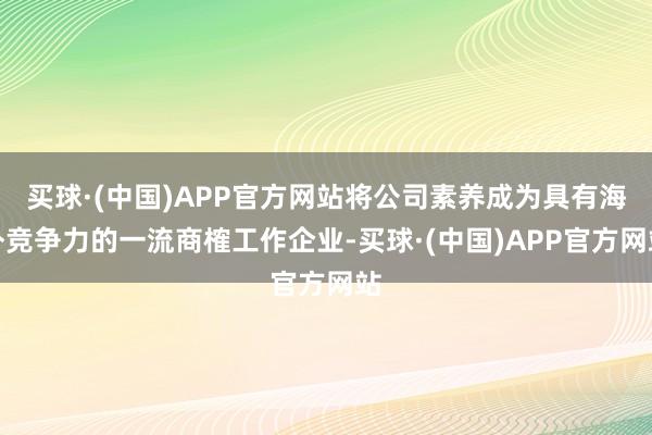 买球·(中国)APP官方网站将公司素养成为具有海外竞争力的一流商榷工作企业-买球·(中国)APP官方网站