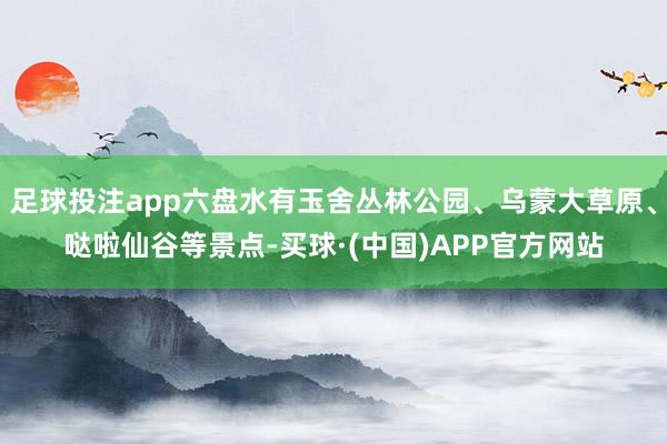 足球投注app六盘水有玉舍丛林公园、乌蒙大草原、哒啦仙谷等景点-买球·(中国)APP官方网站