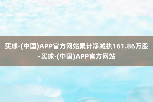 买球·(中国)APP官方网站累计净减执161.86万股-买球·(中国)APP官方网站