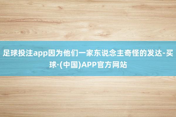 足球投注app因为他们一家东说念主奇怪的发达-买球·(中国)APP官方网站