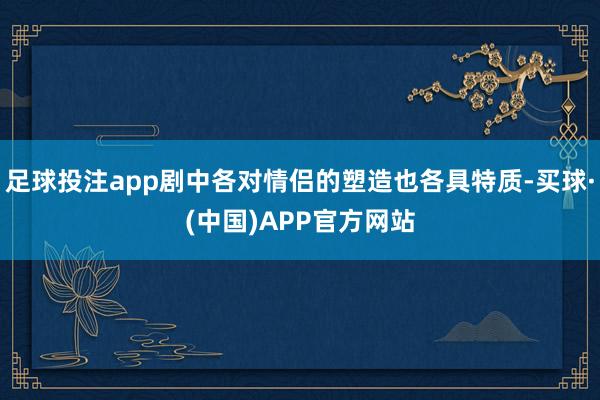 足球投注app剧中各对情侣的塑造也各具特质-买球·(中国)APP官方网站