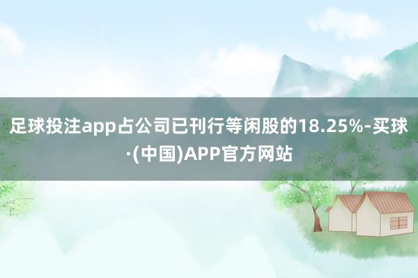 足球投注app占公司已刊行等闲股的18.25%-买球·(中国)APP官方网站