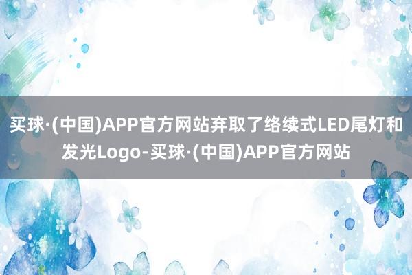 买球·(中国)APP官方网站弃取了络续式LED尾灯和发光Logo-买球·(中国)APP官方网站