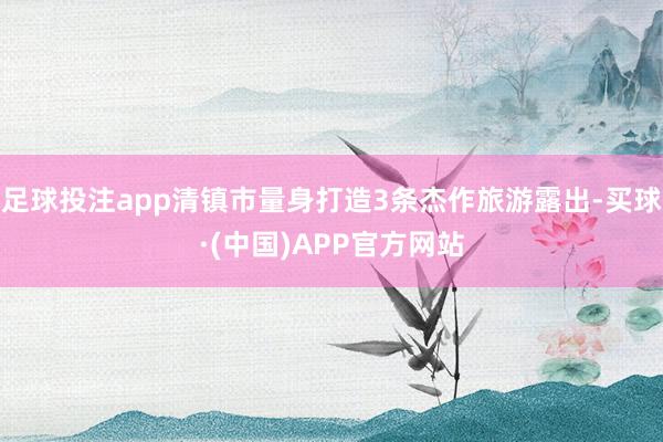 足球投注app清镇市量身打造3条杰作旅游露出-买球·(中国)APP官方网站