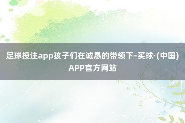 足球投注app孩子们在诚恳的带领下-买球·(中国)APP官方网站