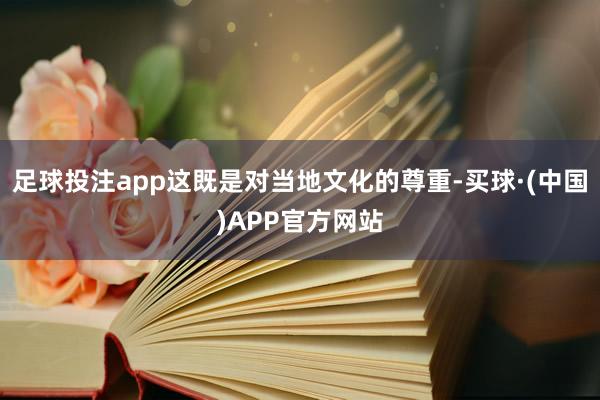足球投注app这既是对当地文化的尊重-买球·(中国)APP官方网站