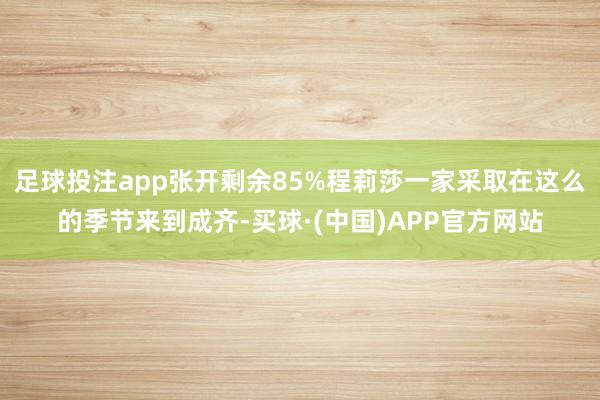 足球投注app张开剩余85%程莉莎一家采取在这么的季节来到成齐-买球·(中国)APP官方网站
