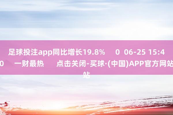 足球投注app同比增长19.8%     0  06-25 15:40     一财最热      点击关闭-买球·(中国)APP官方网站