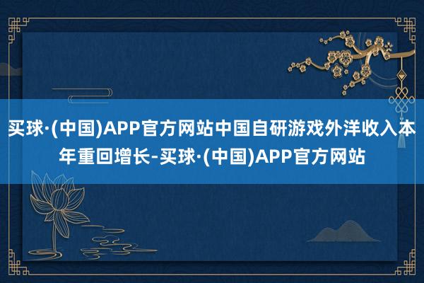 买球·(中国)APP官方网站中国自研游戏外洋收入本年重回增长-买球·(中国)APP官方网站