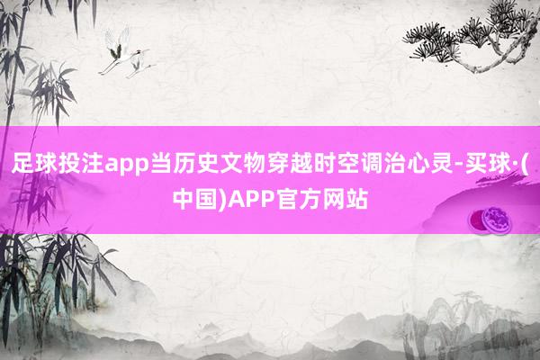 足球投注app当历史文物穿越时空调治心灵-买球·(中国)APP官方网站